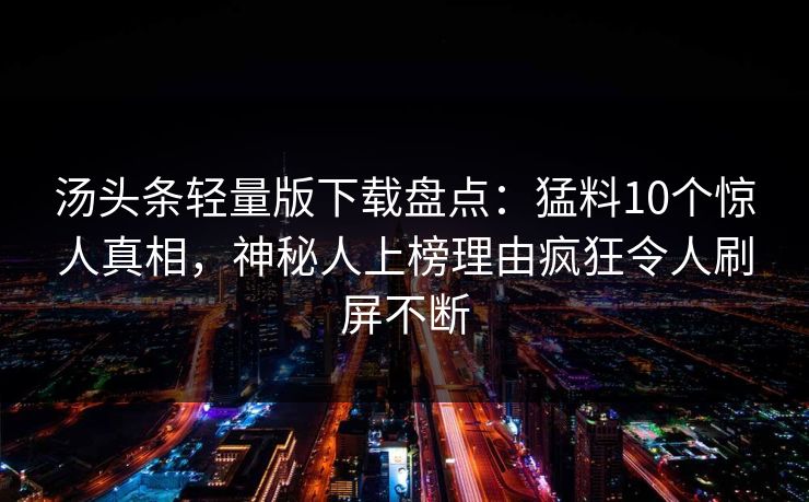 汤头条轻量版下载盘点：猛料10个惊人真相，神秘人上榜理由疯狂令人刷屏不断