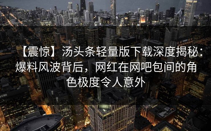 【震惊】汤头条轻量版下载深度揭秘：爆料风波背后，网红在网吧包间的角色极度令人意外