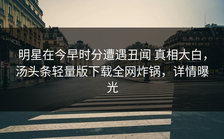 明星在今早时分遭遇丑闻 真相大白，汤头条轻量版下载全网炸锅，详情曝光