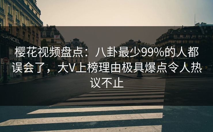 樱花视频盘点：八卦最少99%的人都误会了，大V上榜理由极具爆点令人热议不止