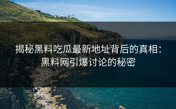 揭秘黑料吃瓜最新地址背后的真相：黑料网引爆讨论的秘密