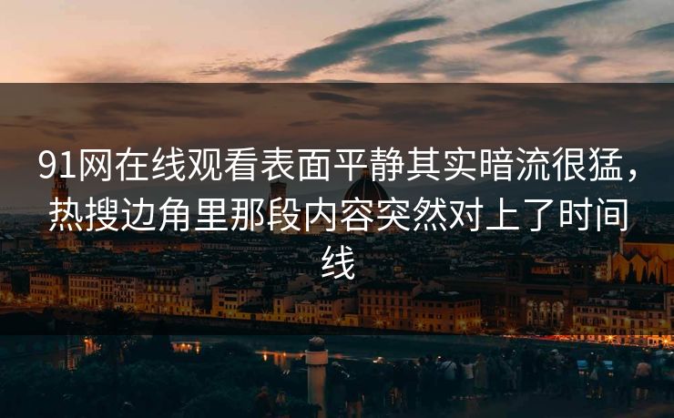 91网在线观看表面平静其实暗流很猛，热搜边角里那段内容突然对上了时间线