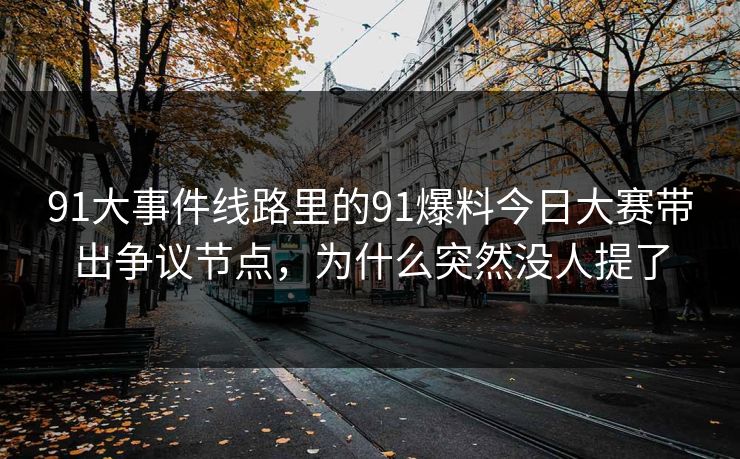 91大事件线路里的91爆料今日大赛带出争议节点，为什么突然没人提了