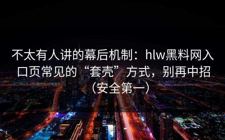 不太有人讲的幕后机制：hlw黑料网入口页常见的“套壳”方式，别再中招（安全第一）
