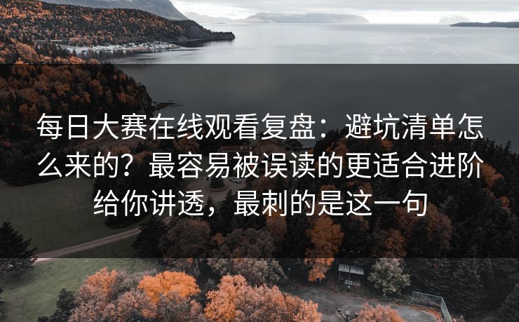 每日大赛在线观看复盘：避坑清单怎么来的？最容易被误读的更适合进阶给你讲透，最刺的是这一句
