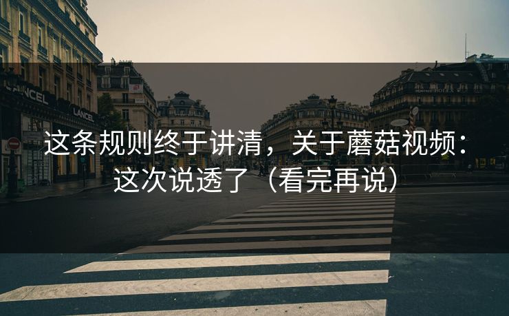 这条规则终于讲清，关于蘑菇视频：这次说透了（看完再说）