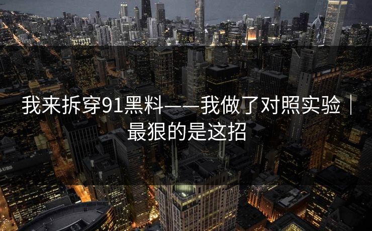 我来拆穿91黑料——我做了对照实验｜最狠的是这招