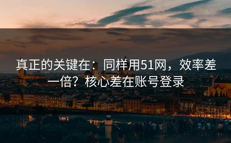 真正的关键在：同样用51网，效率差一倍？核心差在账号登录
