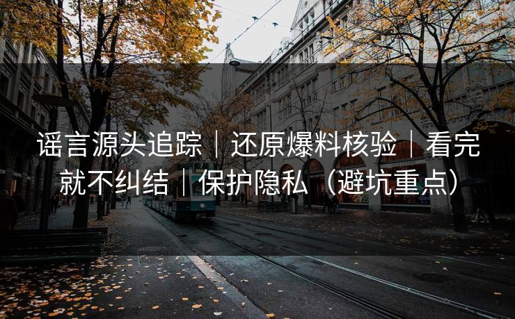 谣言源头追踪｜还原爆料核验｜看完就不纠结｜保护隐私（避坑重点）