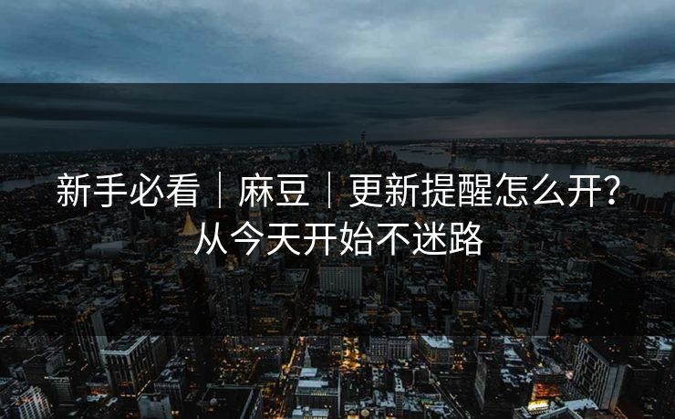 新手必看｜麻豆｜更新提醒怎么开？从今天开始不迷路
