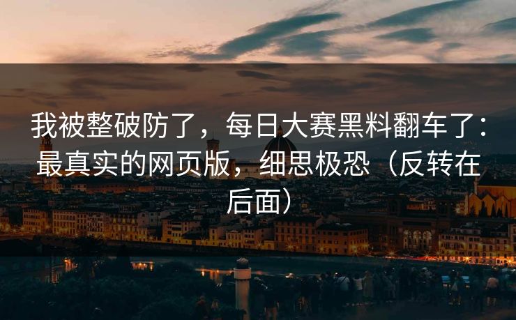 我被整破防了，每日大赛黑料翻车了：最真实的网页版，细思极恐（反转在后面）