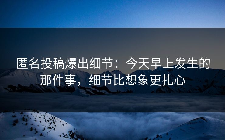 匿名投稿爆出细节：今天早上发生的那件事，细节比想象更扎心