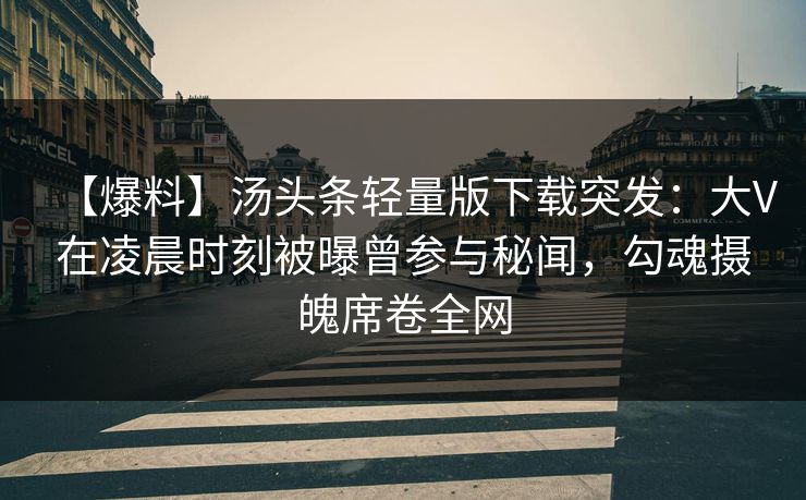 【爆料】汤头条轻量版下载突发：大V在凌晨时刻被曝曾参与秘闻，勾魂摄魄席卷全网