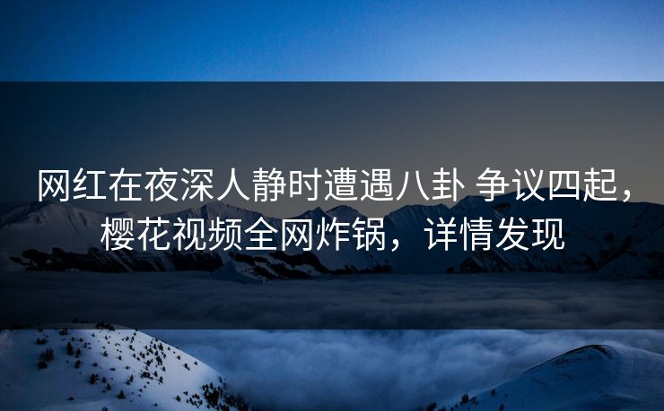 网红在夜深人静时遭遇八卦 争议四起，樱花视频全网炸锅，详情发现