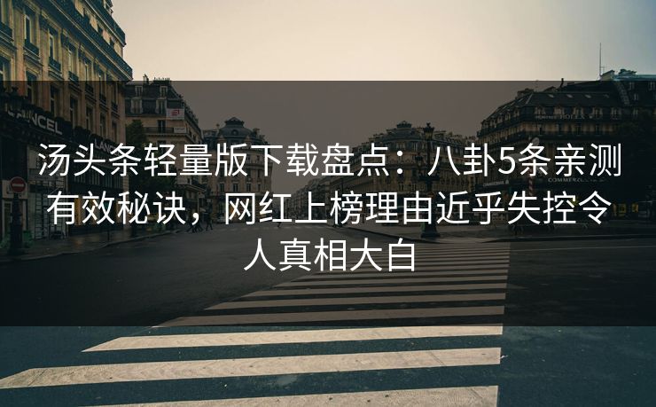 汤头条轻量版下载盘点:八卦5条亲测有效秘诀,网红上榜理由近乎失控令人真相大白 汤头条轻量版下载盘点:八卦5条亲测有效秘诀,网红上榜理由近乎失控令人真相大白