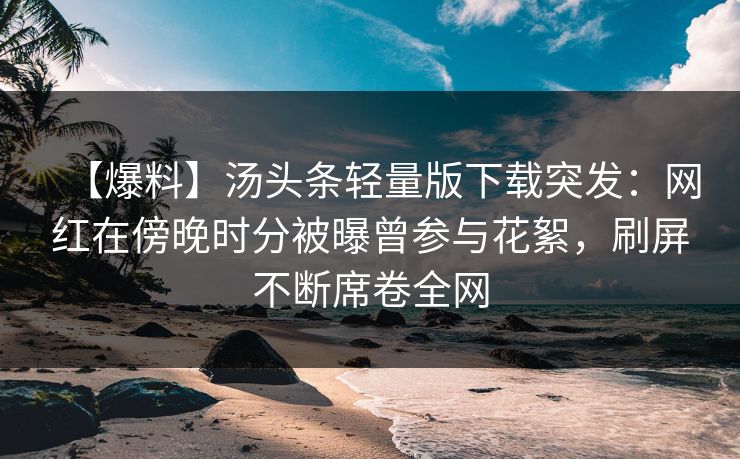 【爆料】汤头条轻量版下载突发：网红在傍晚时分被曝曾参与花絮，刷屏不断席卷全网