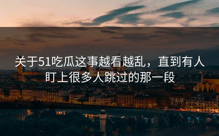 关于51吃瓜这事越看越乱，直到有人盯上很多人跳过的那一段