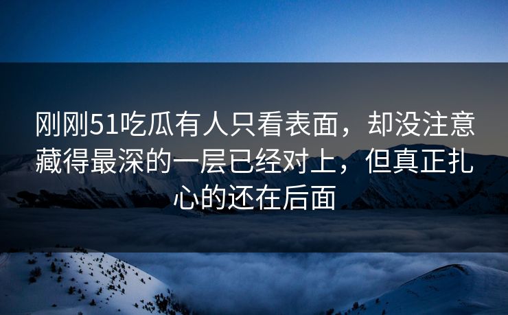 刚刚51吃瓜有人只看表面，却没注意藏得最深的一层已经对上，但真正扎心的还在后面