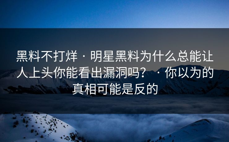黑料不打烊 · 明星黑料为什么总能让人上头你能看出漏洞吗？ · 你以为的真相可能是反的