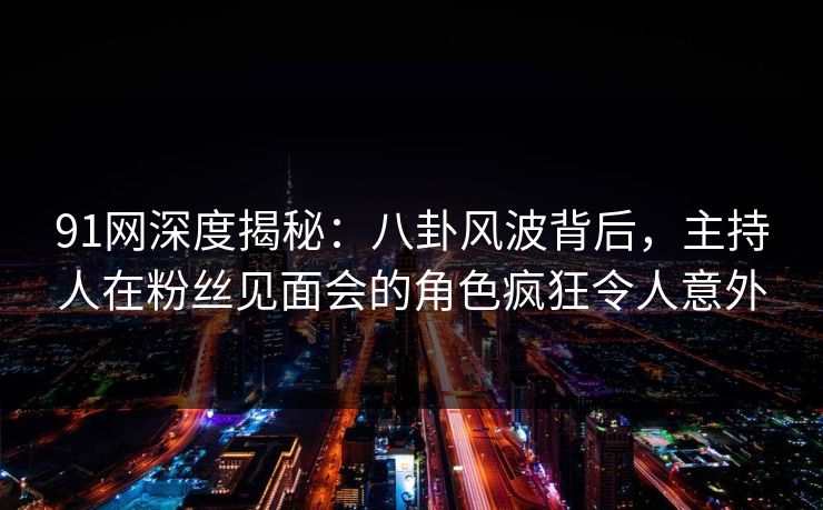 91网深度揭秘：八卦风波背后，主持人在粉丝见面会的角色疯狂令人意外